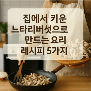 집에서 키운 느타리버섯으로 만드는 요리 레시피 5가지